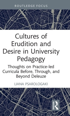Cultures of Erudition and Desire in University Pedagogy: Thoughts on Practice-Led Curricula Before, Through, and Beyond Deleuze by Psarologaki, Liana
