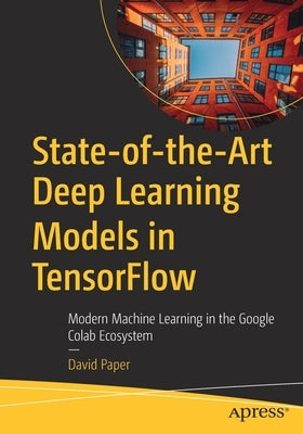 State-Of-The-Art Deep Learning Models in Tensorflow: Modern Machine Learning in the Google Colab Ecosystem by Paper, David