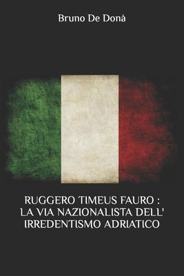 Ruggero Timeus Fauro: La Via Nazionalista Dell' Irredentismo Adriatico by de Don&#224;, Bruno