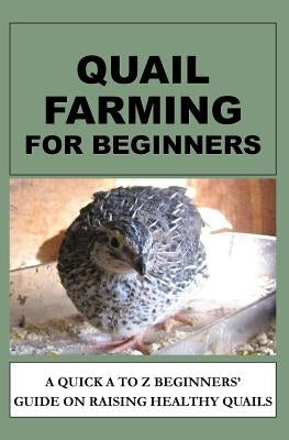 Quail Farming For Beginners: A Quick A To Z Beginners' Guide On Raising Healthy Quails by Okumu, Francis