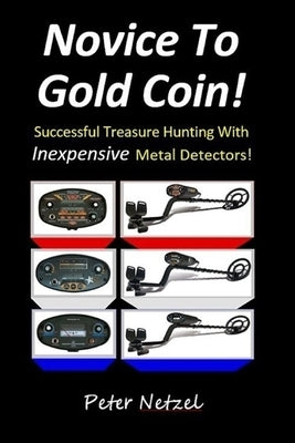 Novice To Gold Coin: : Successful Treasure Hunting With Inexpensive Metal Detectors by Netzel, Peter