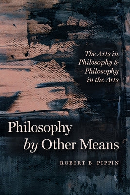 Philosophy by Other Means: The Arts in Philosophy and Philosophy in the Arts by Pippin, Robert B.