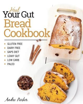 Heal Your Gut, Bread Cookbook: Gluten Free, Dairy Free, GAPS Diet, Leaky Gut, Low Carb, Paleo by Parker, Andre