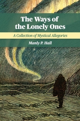 The Ways of the Lonely Ones: A Collection of Mystical Allegories by Hall, Manly P.