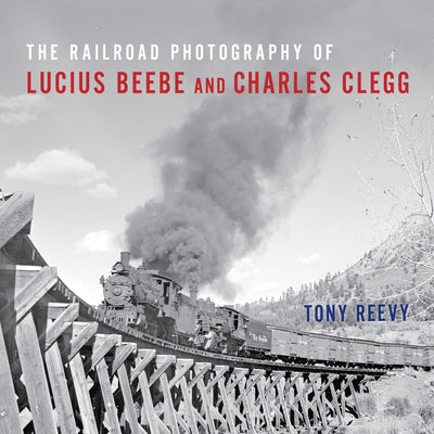 The Railroad Photography of Lucius Beebe and Charles Clegg by Reevy, Tony