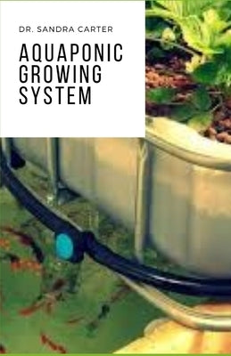 Aquaponic Growing System: It is a Perfect Guide to Aquaponics by Carter, Sandra