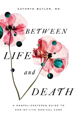 Between Life and Death: A Gospel-Centered Guide to End-Of-Life Medical Care by Butler, Kathryn