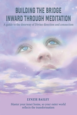 Building the Bridge Inward through Meditation: A guide to the doorway of Divine direction and connection by Bailey, Lynzie