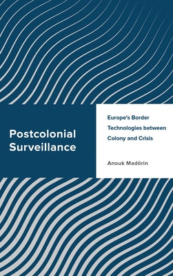 Postcolonial Surveillance: Europe's Border Technologies Between Colony and Crisis by Mad&#246;rin, Anouk