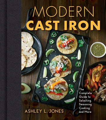 Modern Cast Iron: The Complete Guide to Selecting, Seasoning, Cooking, and More by Jones, Ashley L.