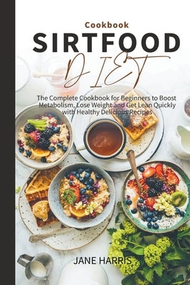 Sirtfood Diet Cookbook: the Complete Cookbook for Beginners to Boost Metabolism, Lose Weight and Get Lean Quickly with Healthy Delicious Recip by Harris, Jane