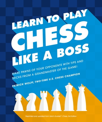 Learn to Play Chess Like a Boss: Make Pawns of Your Opponents with Tips and Tricks from a Grandmaster of the Game by Wolff, Patrick