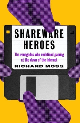 Shareware Heroes: The Renegades Who Redefined Gaming at the Dawn of the Internet by Moss, Richard