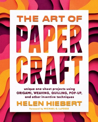 The Art of Papercraft: Unique One-Sheet Projects Using Origami, Weaving, Quilling, Pop-Up, and Other Inventive Techniques by Hiebert, Helen
