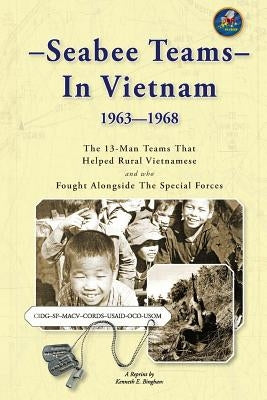 Seabee Teams In Vietnam 1963-1968: 13 Man Teams That Helped Rural Vietnamese and who Fought Alongside The Special Forces by Bingham, Kenneth E.