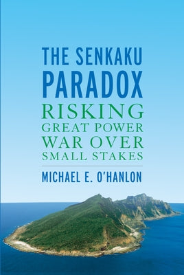 The Senkaku Paradox: Risking Great Power War Over Small Stakes by O'Hanlon, Michael E.