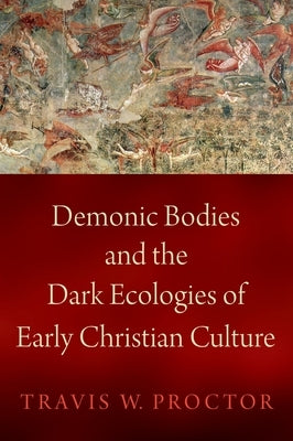 Demonic Bodies and the Dark Ecologies of Early Christian Culture by Proctor, Travis W.