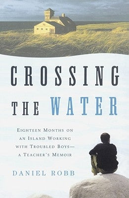 Crossing the Water: Eighteen Months on an Island Working with Troubled Boys-A Teacher's Memoir by Robb, Daniel