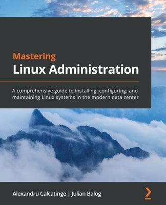 Mastering Linux Administration: A comprehensive guide to installing, configuring, and maintaining Linux systems in the modern data center by Calcatinge, Alexandru