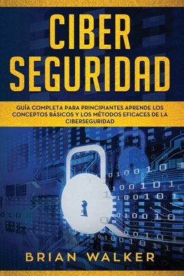 Ciber Seguridad: Guía completa para principiantes aprende los conceptos básicos y los métodos eficaces de la ciber seguridad (Libro En by Walker, Brian