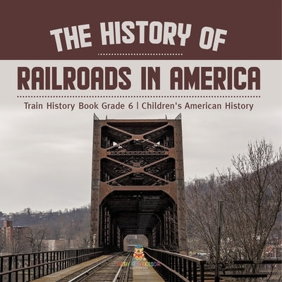 The History of Railroads in America Train History Book Grade 6 Children's American History by Baby Professor