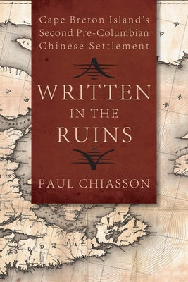 Written in the Ruins: Cape Breton Island's Second Pre-Columbian Chinese Settlement by Chiasson, Paul