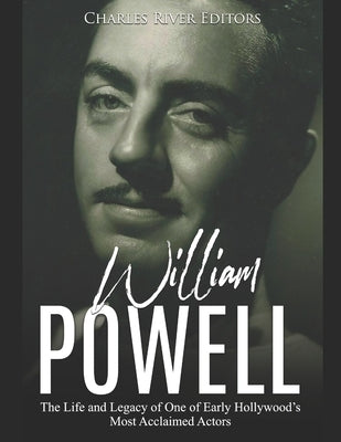 William Powell: The Life and Legacy of One of Early Hollywood's Most Acclaimed Actors by Charles River Editors