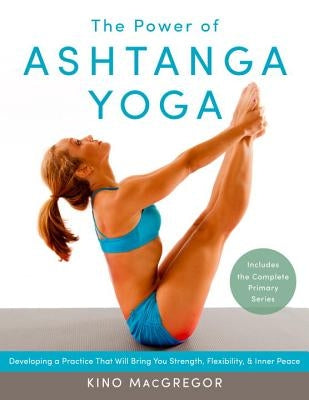The Power of Ashtanga Yoga: Developing a Practice That Will Bring You Strength, Flexibility, and Inner Peace--Includes the Complete Primary Series by MacGregor, Kino