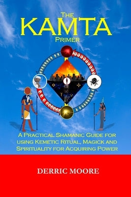 The KAMTA Primer: A Practical Shamanic Guide for using Kemetic Ritual, Magick and Spirituality for Acquiring Power by Moore, Derric