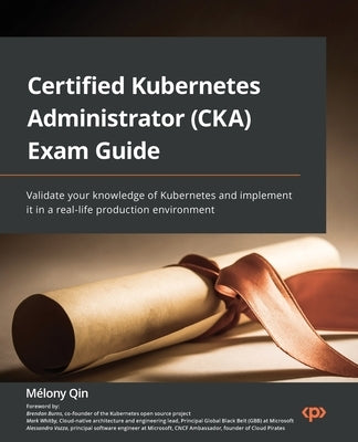 Certified Kubernetes Administrator (CKA) Exam Guide: Validate your knowledge of Kubernetes and implement it in a real-life production environment by Qin, M&#233;lony