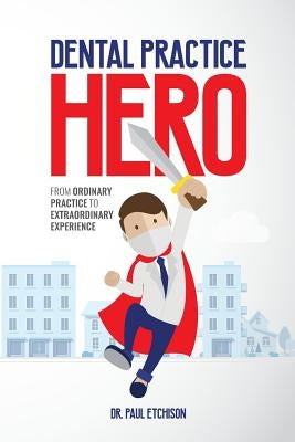 Dental Practice Hero: From Ordinary Practice to Extraordinary Experience by Etchison, Paul