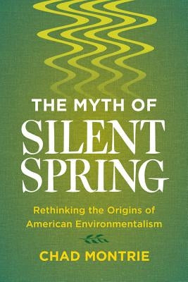 The Myth of Silent Spring: Rethinking the Origins of American Environmentalism by Montrie, Chad