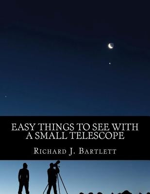Easy Things to See with a Small Telescope: A Beginner's Guide to Over 60 Easy-To-Find Night Sky Sights by Bartlett, Richard J.