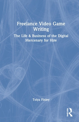 Freelance Video Game Writing: The Life & Business of the Digital Mercenary for Hire by Finley, Toiya