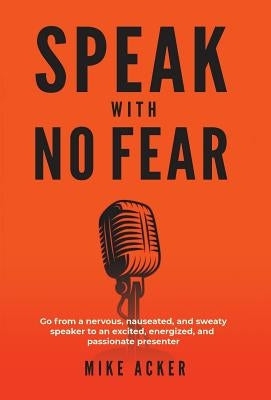 Speak With No Fear: Go from a nervous, nauseated, and sweaty speaker to an excited, energized, and passionate presenter by Acker, Mike