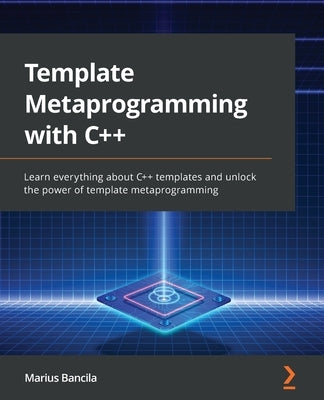 Template Metaprogramming with C++: Learn everything about C++ templates and unlock the power of template metaprogramming by Bancila, Marius