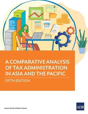 A Comparative Analysis of Tax Administration in Asia and the Pacific: Fifth Edition by Asian Development Bank