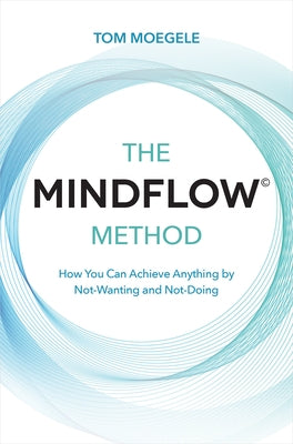 The MINDFLOW(c) Method: How You Can Achieve Anything by Not-Wanting and Not-Doing by Moegele, Tom