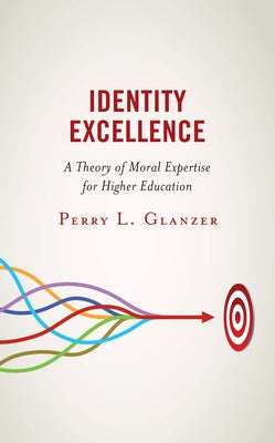 Identity Excellence: A Theory of Moral Expertise for Higher Education by Glanzer, Perry L.