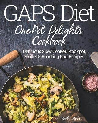 GAPS Diet One Pot Delights Cookbook: Delicious Slow Cooker, Stockpot, Skillet & Roasting Pan Recipes by Parker, Andre