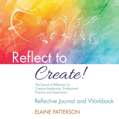 Reflect to Create! The Dance of Reflection for Creative Leadership, Professional Practice and Supervision: Reflective Journal and Workbook by Patterson, Elaine