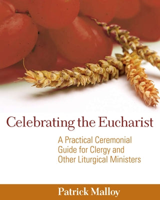 Celebrating the Eucharist: A Practical Ceremonial Guide for Clergy and Other Liturgical Ministers by Malloy, Patrick
