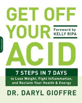 Get Off Your Acid: 7 Steps in 7 Days to Lose Weight, Fight Inflammation, and Reclaim Your Health and Energy by Gioffre, Daryl