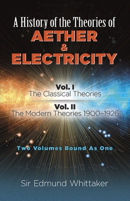 A History of the Theories of Aether and Electricity: Vol. I: The Classical Theories; Vol. II: The Modern Theories, 1900-1926volume 1 by Whittaker, Sir Edmund