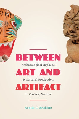 Between Art and Artifact: Archaeological Replicas and Cultural Production in Oaxaca, Mexico by Brulotte, Ronda L.