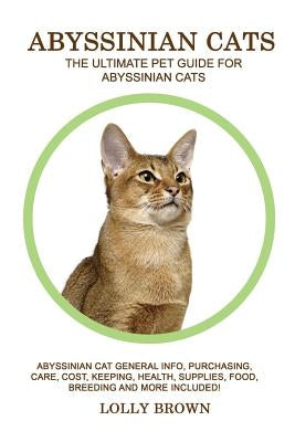 Abyssinian Cats: Abyssinian Cat General Info, Purchasing, Care, Cost, Keeping, Health, Supplies, Food, Breeding and More Included! The by Brown, Lolly