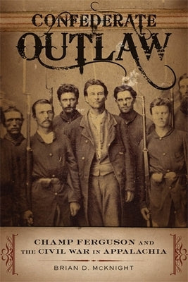 Confederate Outlaw: Champ Ferguson and the Civil War in Appalachia by McKnight, Brian D.