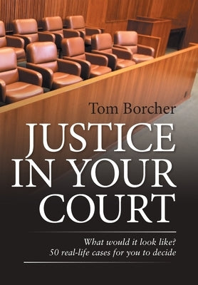 Justice in Your Court: What Would It Look Like? 50 Real-Life Cases for You to Decide by Borcher, Tom