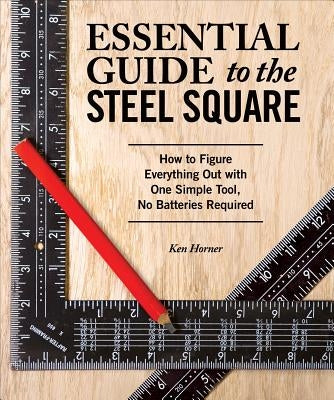 Essential Guide to the Steel Square: How to Figure Everything Out with One Simple Tool, No Batteries Required by Horner, Ken