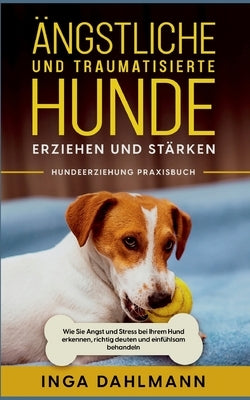 Ängstliche und traumatisierte Hunde erziehen und stärken - Hundeerziehung Praxisbuch: Wie Sie Angst und Stress bei Ihrem Hund erkennen, richtig deuten by Dahlmann, Inga